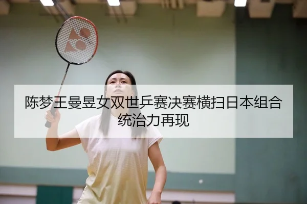 陈梦王曼昱女双世乒赛决赛横扫日本组合统治力再现