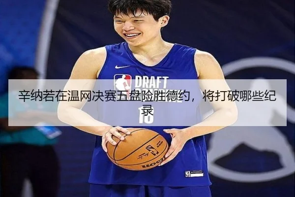 辛纳若在温网决赛五盘险胜德约，将打破哪些纪录
